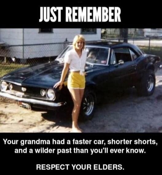 JUST REMEMBER\nYour grandma had a faster car, shorter shorts, and a wilder past than you'll ever know.\nRESPECT YOUR ELDERS.
