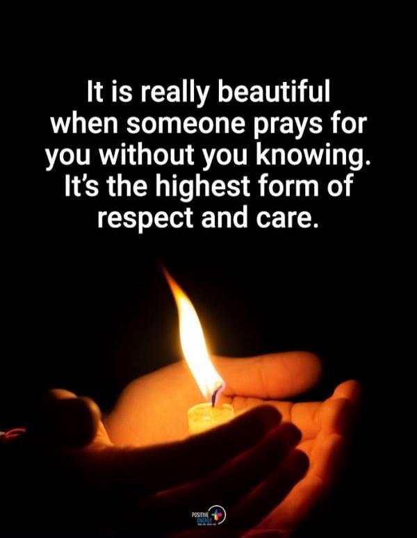 It is really beautiful when someone prays for you without you knowing. It's the highest form of respect and care.