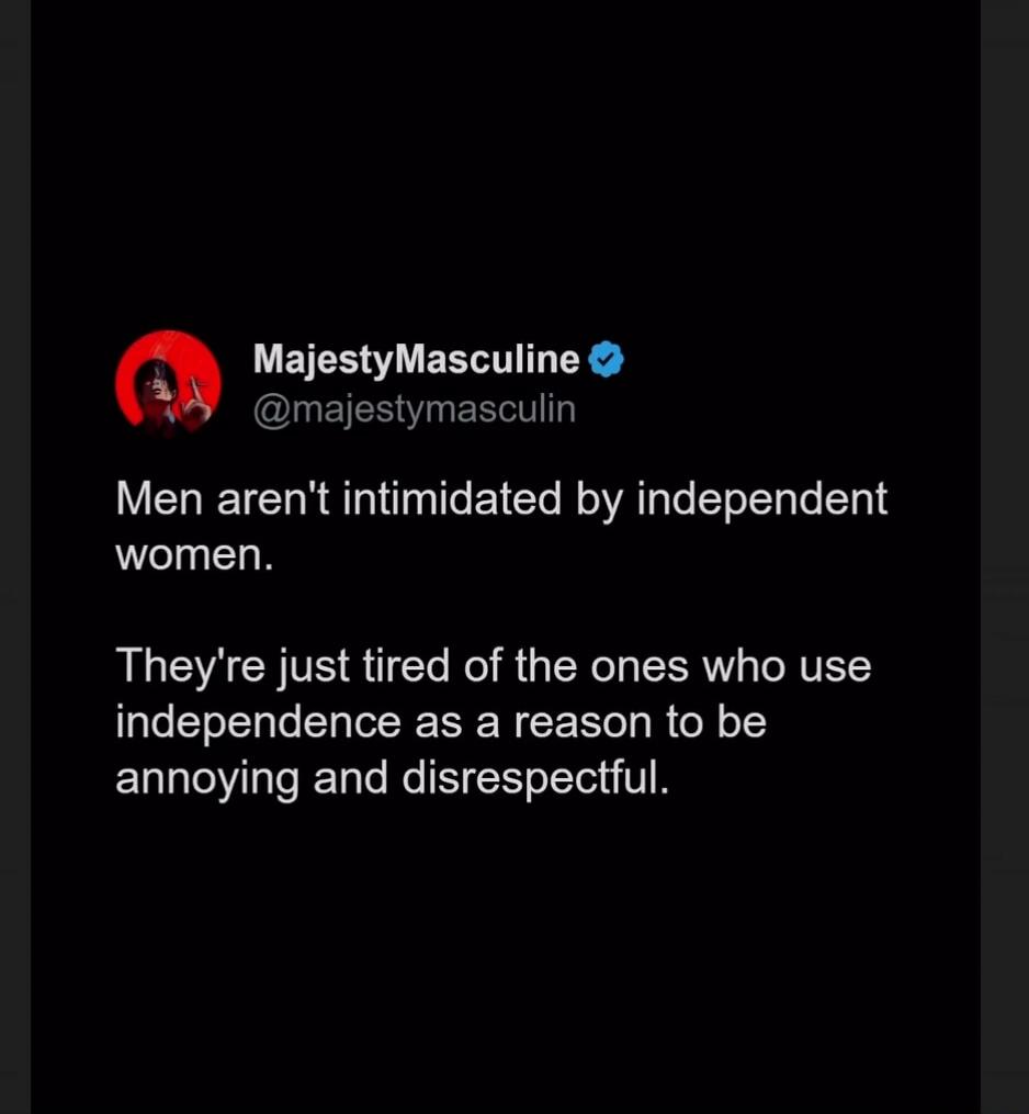MajestyMasculine @majestymasculin Men aren't intimidated by independent women. They're just tired of the ones who use independence as a reason to be annoying and disrespectful.