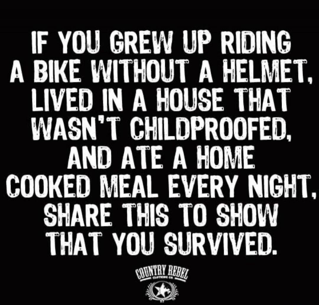 IF YOU GREW UP RIDING A BIKE WITHOUT A HELMET, LIVED IN A HOUSE THAT WASN'T CHILDPROOFED, AND ATE A HOME COOKED MEAL EVERY NIGHT, SHARE THIS TO SHOW THAT YOU SURVIVED.