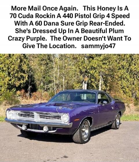 More Mail Once Again. This Honey Is A 70 Cuda Rockin A 440 Pistol Grip 4 Speed With A 60 Dana Sure Grip Rear-Ended. She's Dressed Up In A Beautiful Plum Crazy Purple. The Owner Doesn't Want To Give The Location. sammyjo47