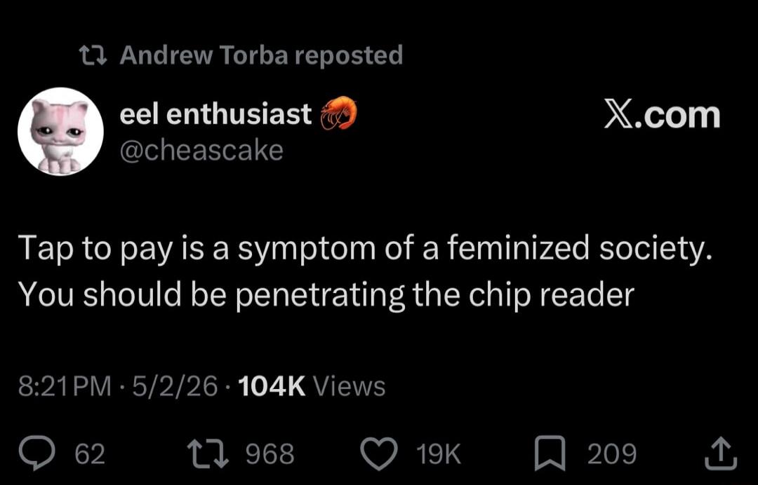 Andrew Torba reposted eel enthusiast @cheascake X.com Tap to pay is a symptom of a feminized society. You should be penetrating the chip reader