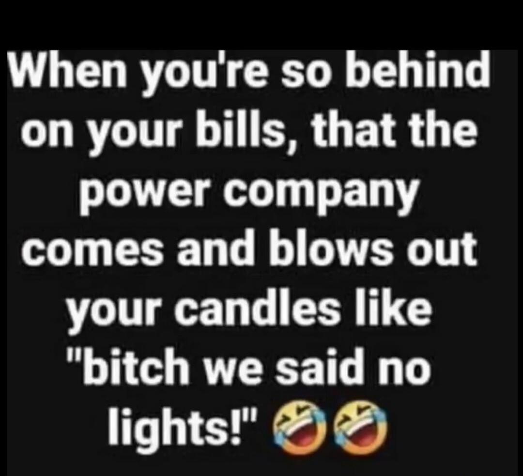 When you're so behind on your bills, that the power company comes and blows out your candles like 
