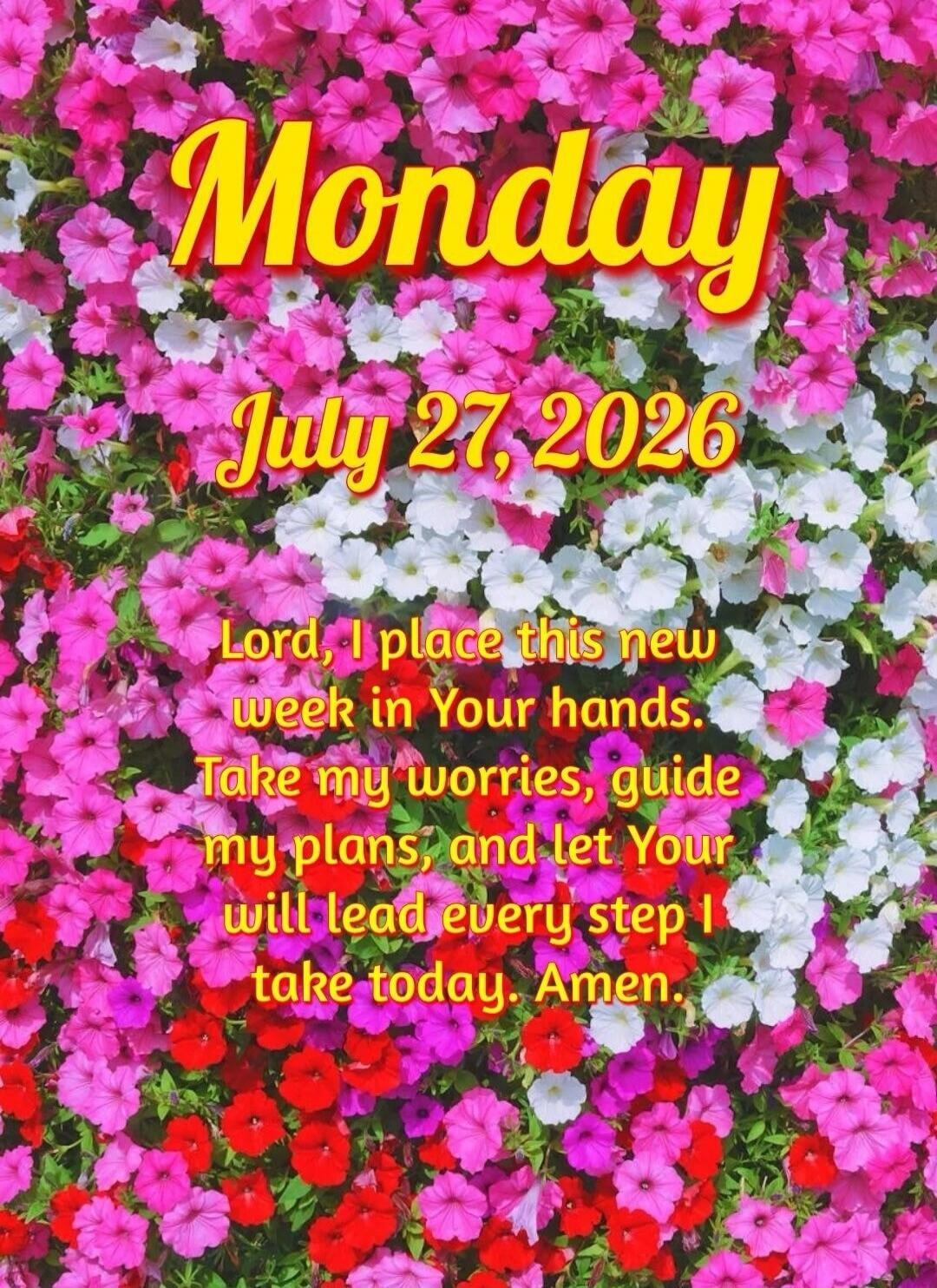 Monday July 27, 2026 Lord, I place this new week in Your hands. Take my worries, guide my plans, and let Your will lead every step I take today. Amen.