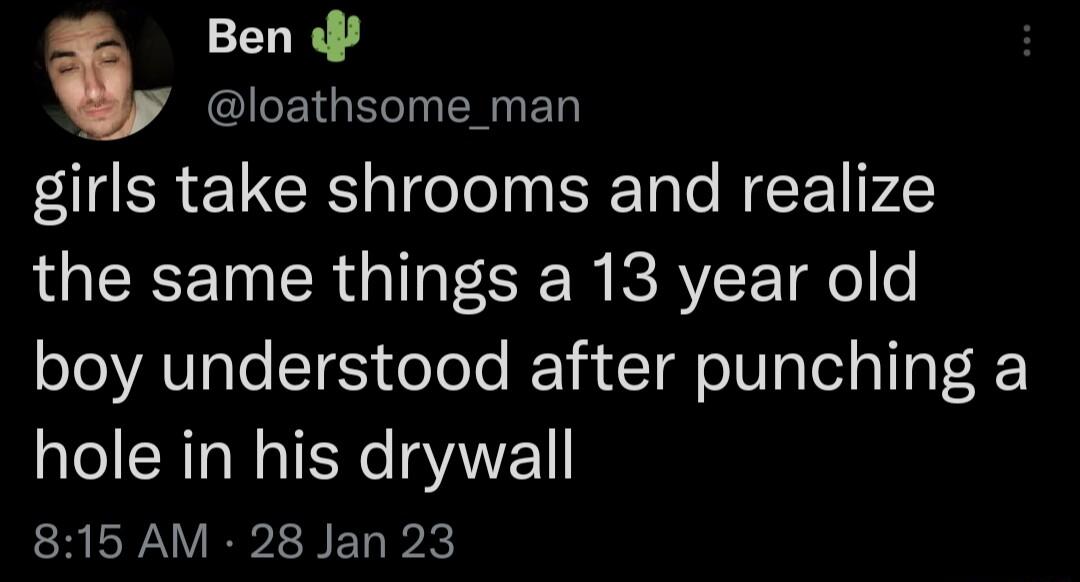 Ben loathsome_man girls take shrooms and realize the same things a 13 year old boy understood after punching a hole in his drywall 815 AM 28 Jan 23