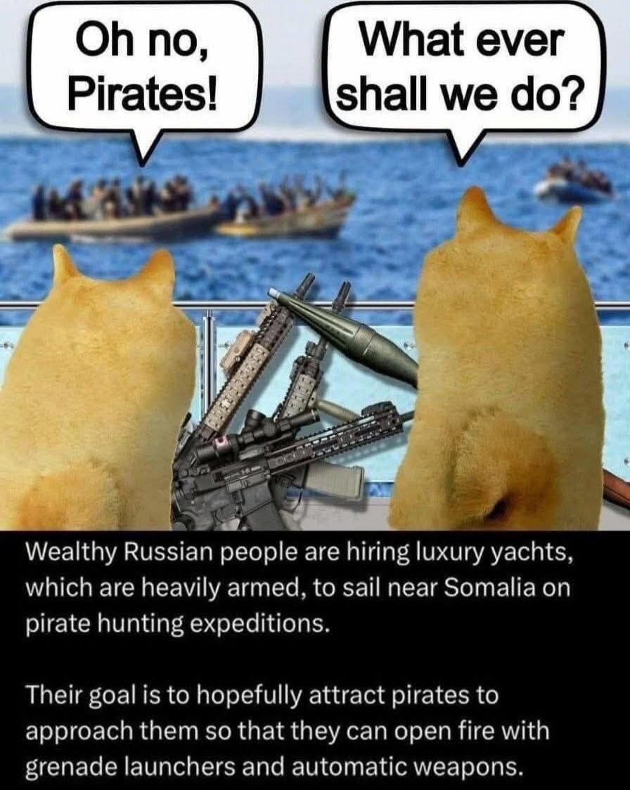 Oh no, Pirates!
What ever shall we do?
Wealthy Russian people are hiring luxury yachts, which are heavily armed, to sail near Somalia on pirate hunting expeditions.
Their goal is to hopefully attract pirates to approach them so that they can open fire with grenade launchers and automatic weapons.