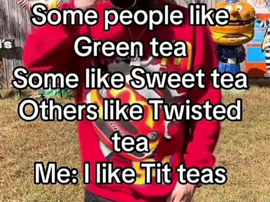 Some people like Green tea
Some like Sweet tea
Others like Twisted tea
Me: I like Tit teas