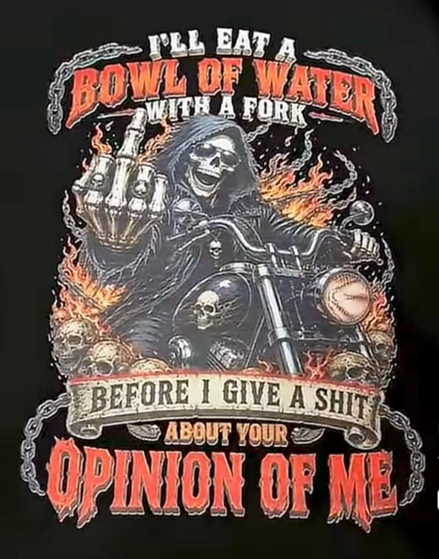 I'LL EAT A BOWL OF WATER WITH A FORK BEFORE I GIVE A SHIT ABOUT YOUR OPINION OF ME