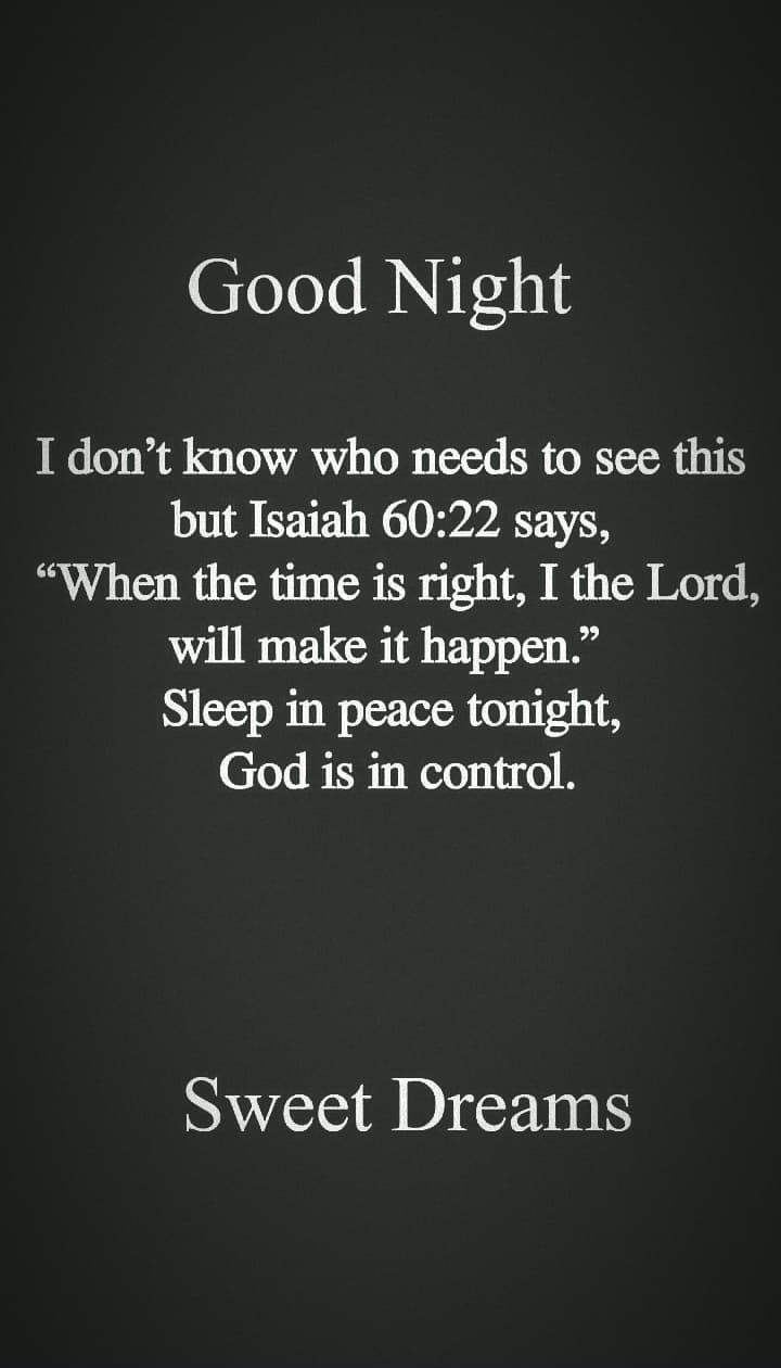 Good Night I dont know who needs to see this but Isaiah 6022 says When the time is right I the Lord will make it happen Sleep in peace tonight God is in control Sweet Dreams