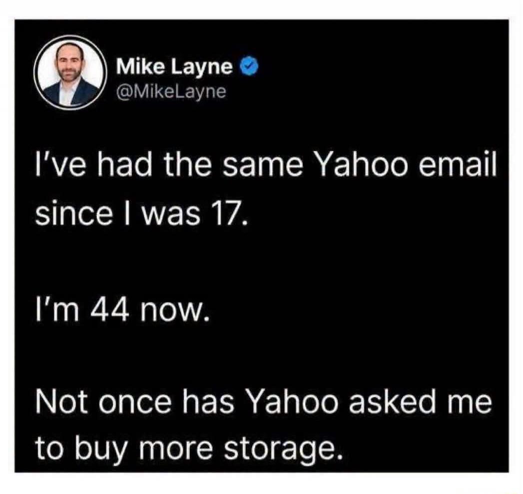 Mike Layne @MikeLayne I've had the same Yahoo email since I was 17. I'm 44 now. Not once has Yahoo asked me to buy more storage.