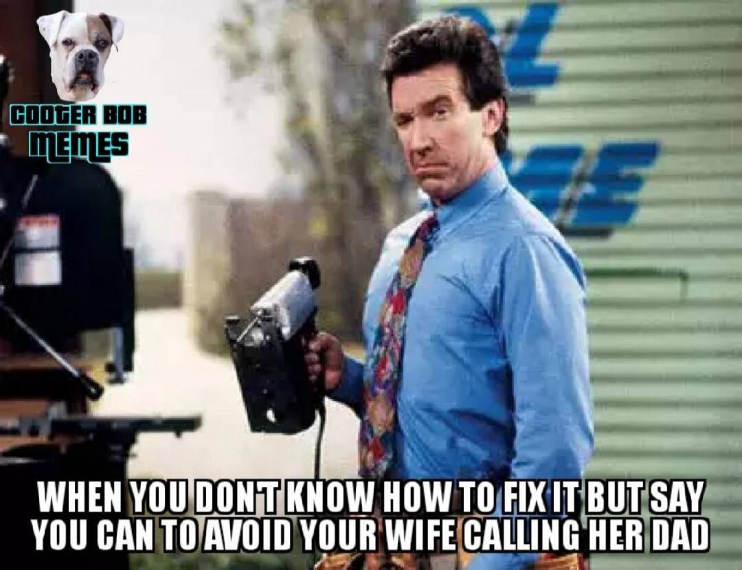 COOGER BOB MEMES WHEN YOU DON'T KNOW HOW TO FIX IT BUT SAY YOU CAN TO AVOID YOUR WIFE CALLING HER DAD