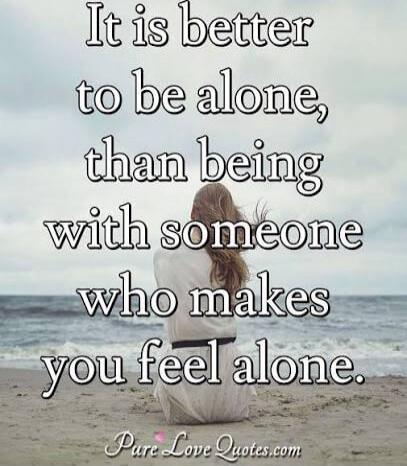 It is better to be alone, than being with someone who makes you feel alone.
