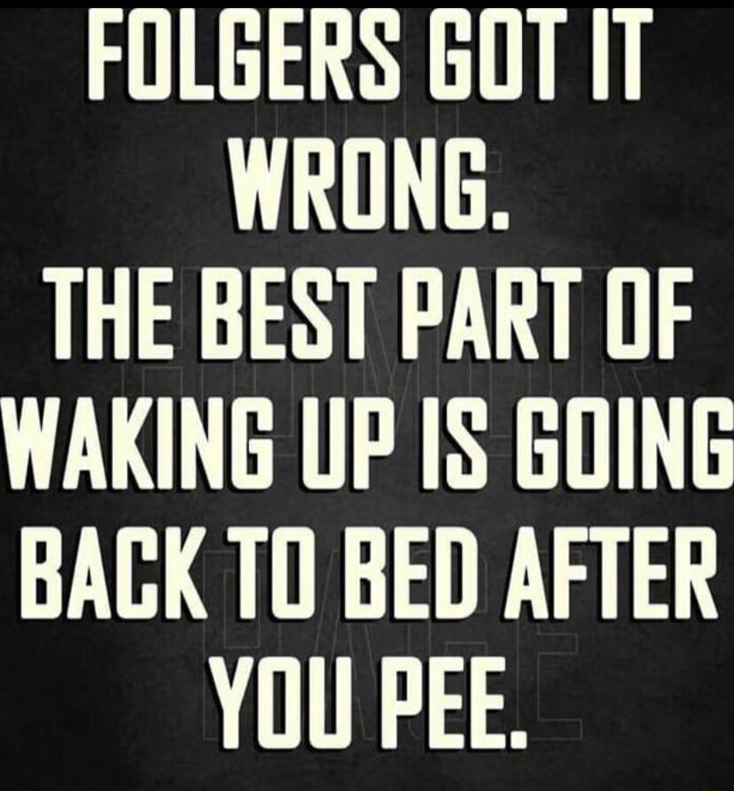 FOLGERS GOT IT WRONG THE BEST PART OF WAKING UP IS GOING BACK TO BED AFTER YOU PEE