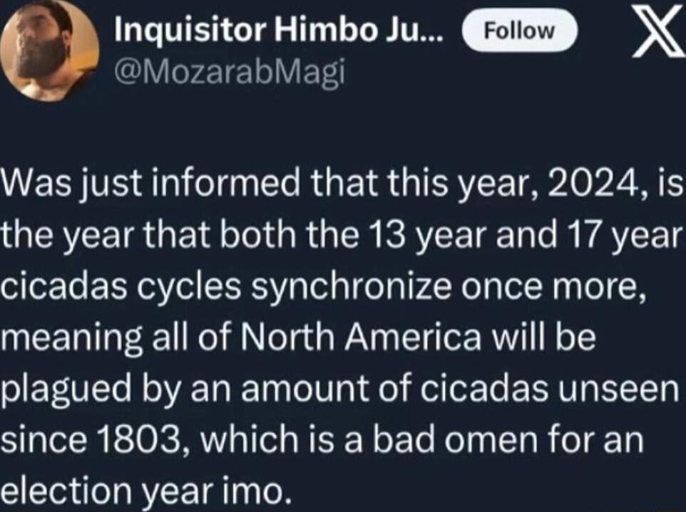 0 GGTIERGTE 1 1 T T X lVIFEIE IV Tl VECYVE Aot el Te RUEIR ISR P00 TS the year that both the 13 year and 17 year cicadas cycles synchronize once more meaning all of North America will be plagued by an amount of cicadas unseen since 1803 which is a bad omen for an election year imo