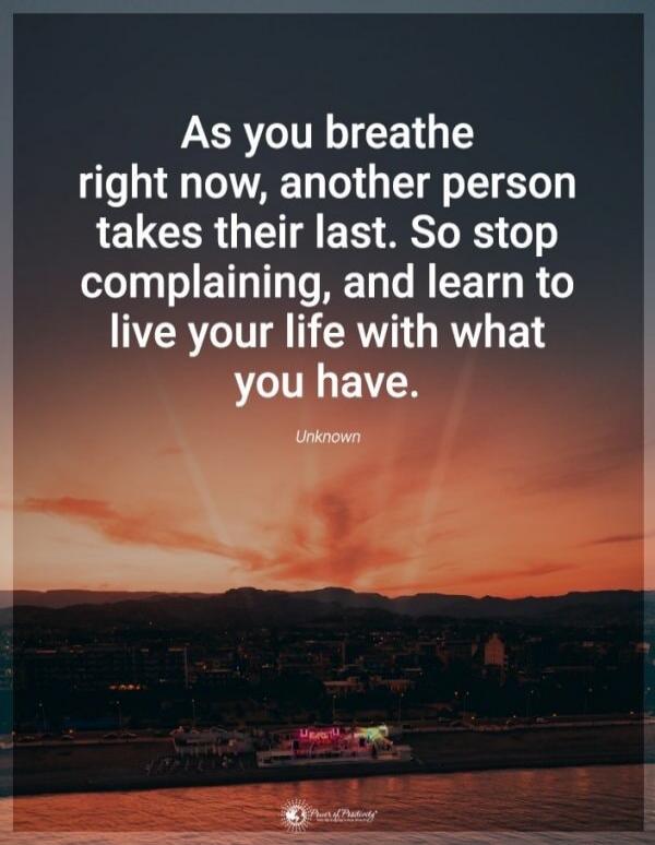 As you breathe right now, another person takes their last. So stop complaining, and learn to live your life with what you have.