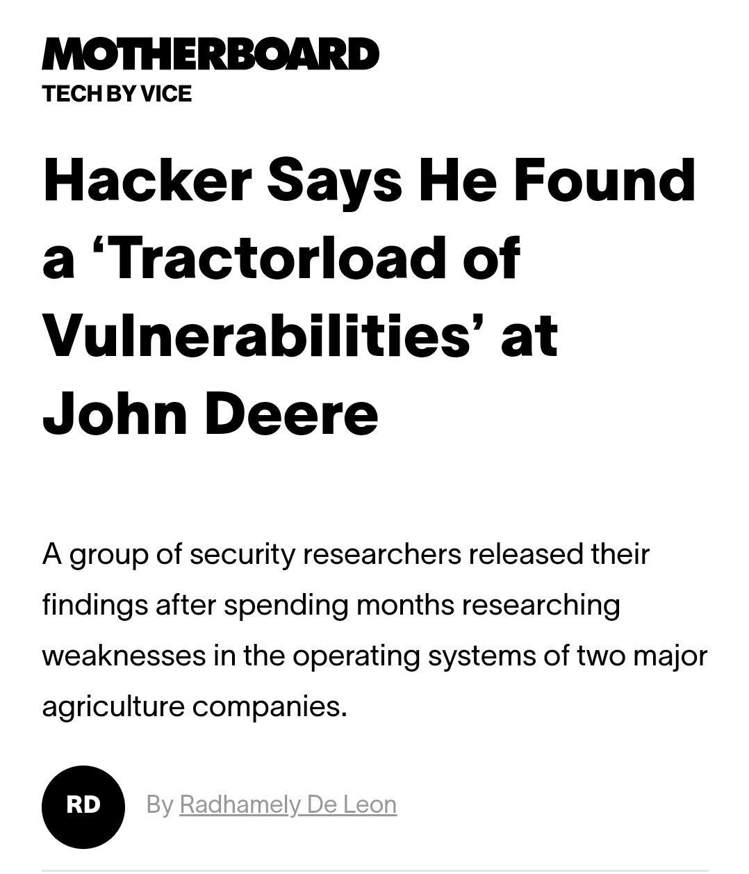 TECHBY VICE Hacker Says He Found a Tractorload of Vulnerabilities at John Deere A group of security researchers released their findings after spending months researching weaknesses in the operating systems of two major agriculture companies