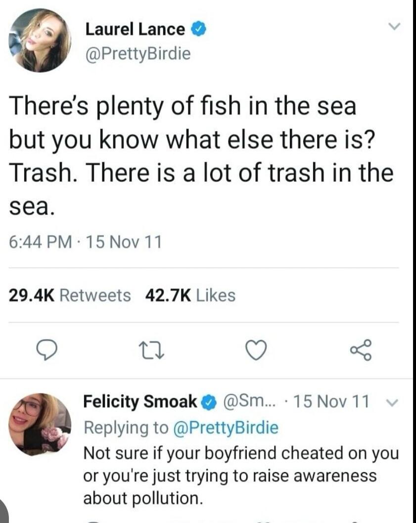 There’s plenty of fish in the sea but you know what else there is? Trash. There is a lot of trash in the sea. Not sure if your boyfriend cheated on you or you’re just trying to raise awareness about pollution.