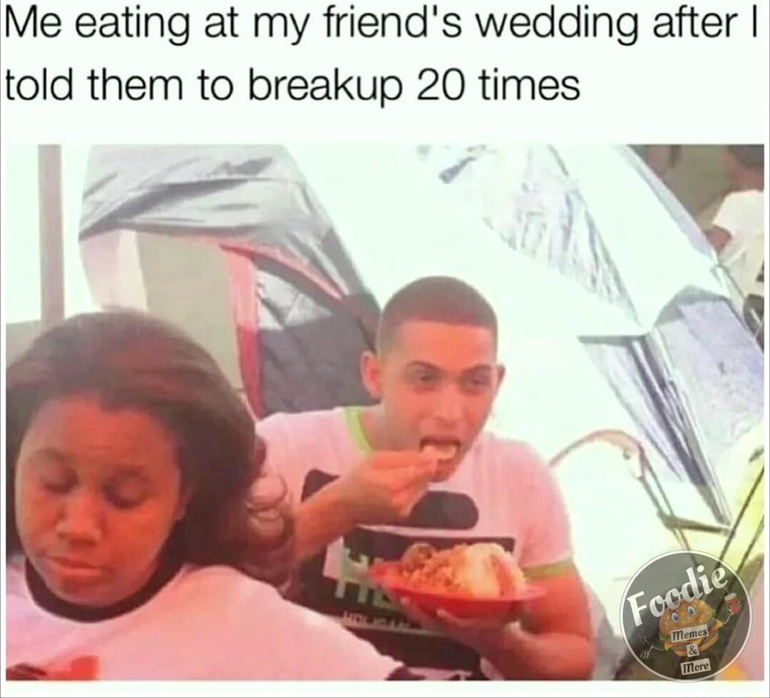 Me eating at my friends wedding after told them to breakup 20 times N
