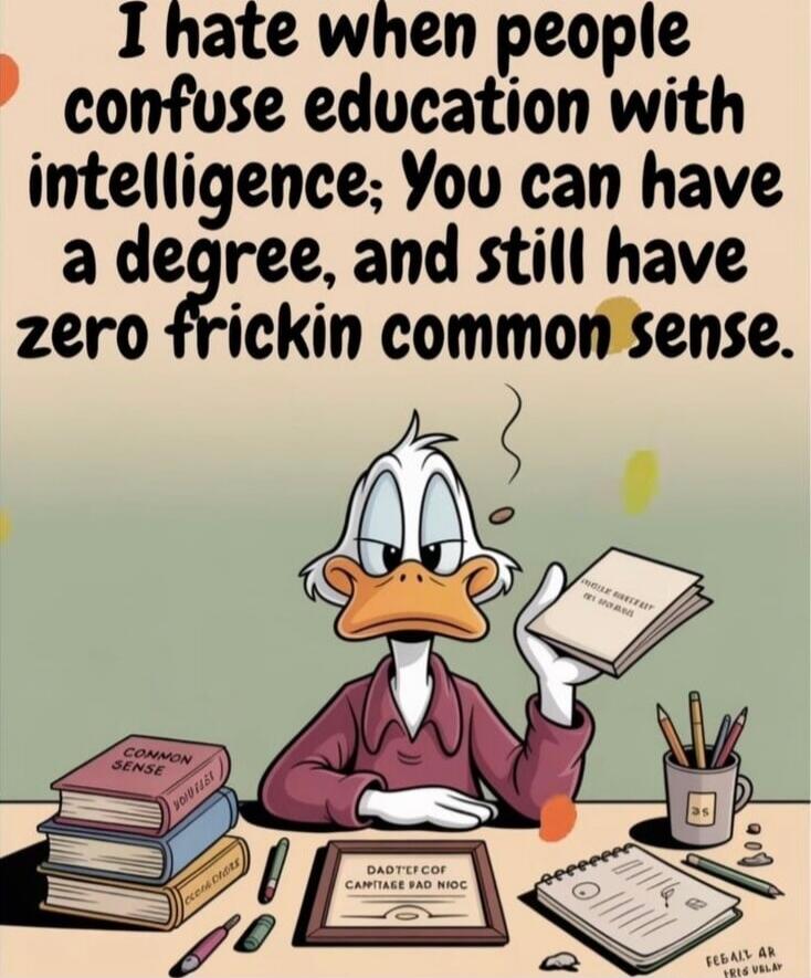 I hate when people confuse education with intelligence; You can have a degree, and still have zero frickin common sense.
