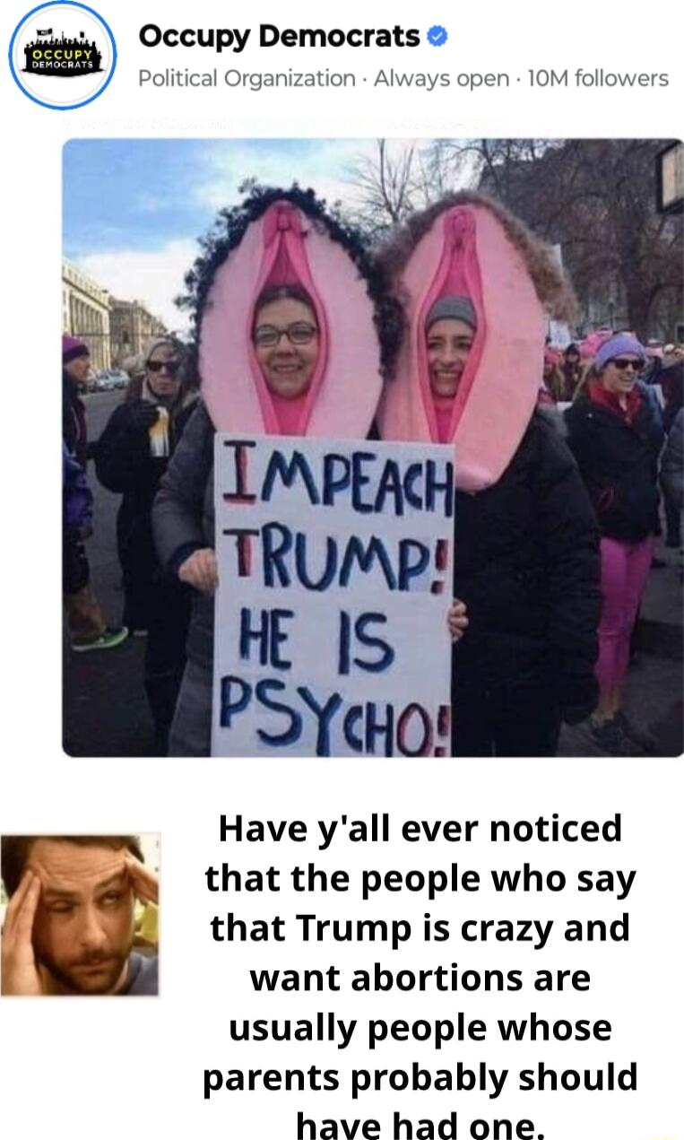 Occupy Democrats Political Organization Always open 10M followe Have yall ever noticed that the people who say that Trump is crazy and want abortions are usually people whose parents probably should have had one