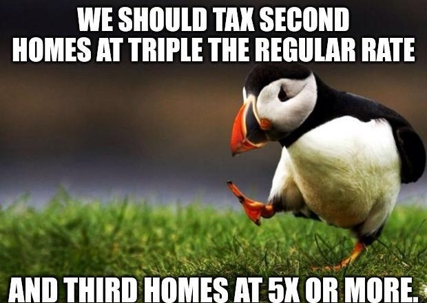 WE SHOULD TAX SECOND HOMES AT TRIPLE THE REGULAR RATE g St N LS AND THIRD HOMES AT 5K OR MORE