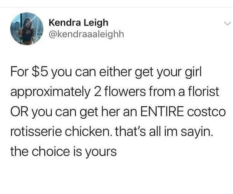 Kendra Leigh kendraaaleighh For 5 you can either get your girl approximately 2 flowers from a florist OR you can get her an ENTIRE costco rotisserie chicken thats all im sayin the choice is yours