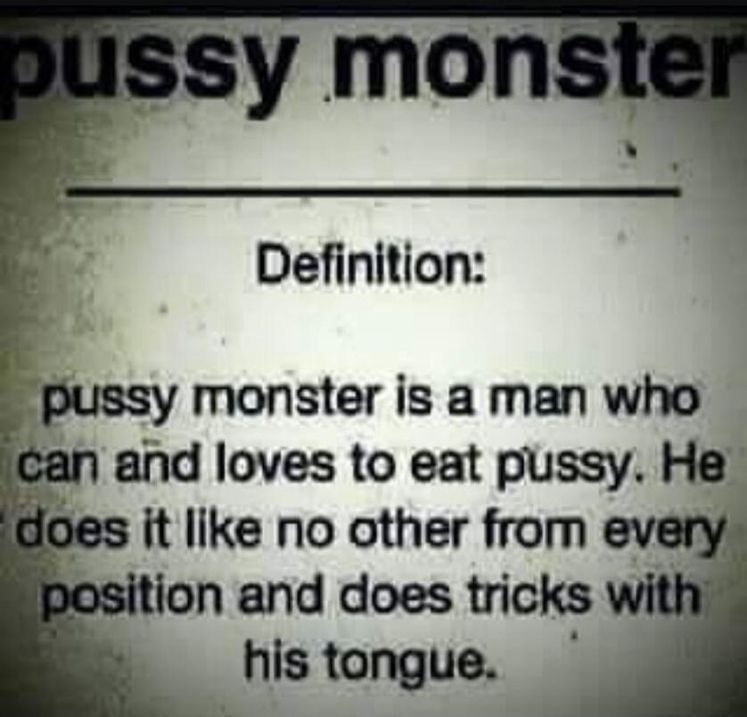 pussy monster Definition: pussy monster is a man who can and loves to eat pussy. He does it like no other from every position and does tricks with his tongue.
