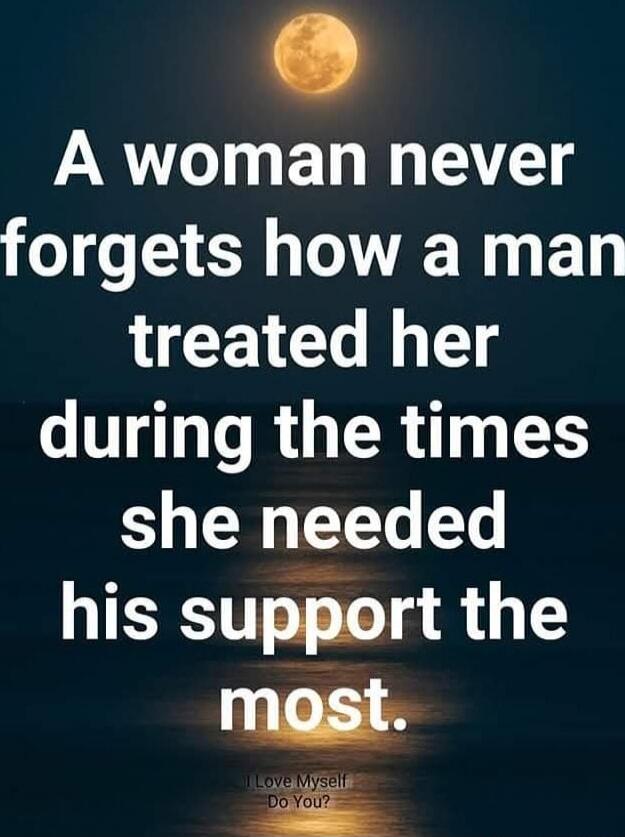A woman never forgets how a man treated her during the times she needed his support the most. I Love Myself Do You?