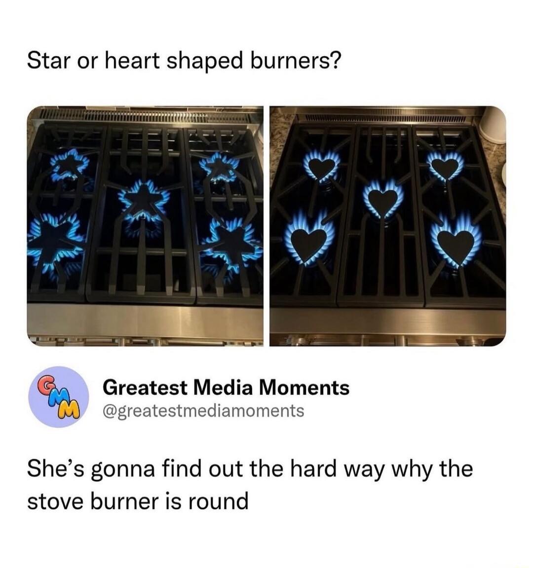 Star or heart shaped burners? Greatest Media Moments @greatestmediamoments She's gonna find out the hard way why the stove burner is round
