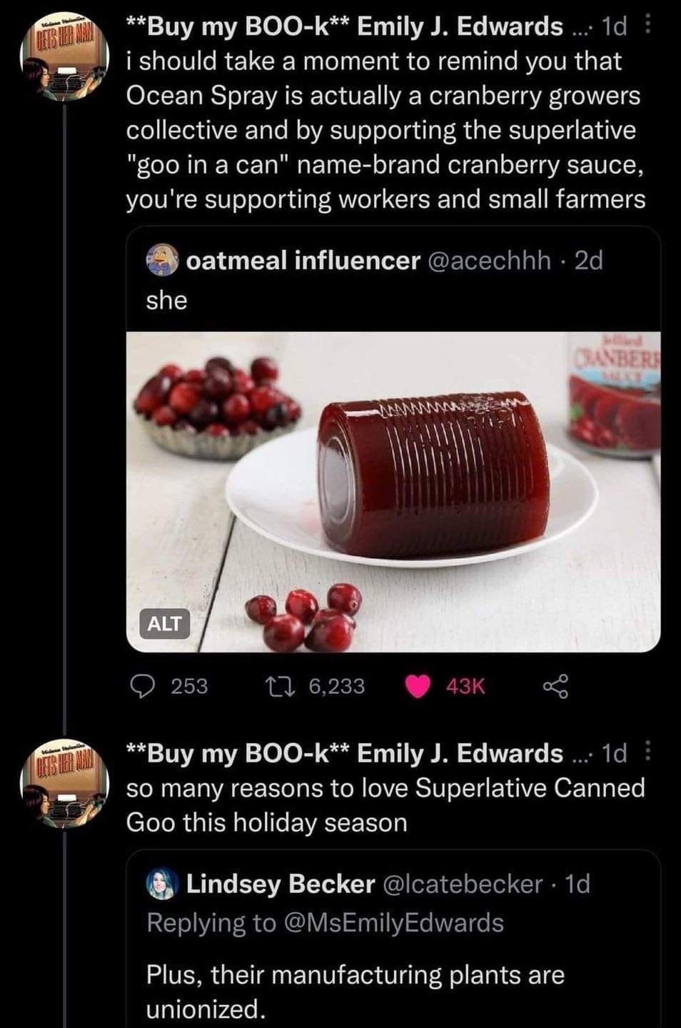 Buy my BOO k Emily J Edwards 1d ERCTCRECE R ER S CR LR TR EN Ocean Spray is actually a cranberry growers collective and by supporting the superlative goo in a can name brand cranberry sauce youre supporting workers and small farmers oatmeal influencer acechhh 2d B so many reasons to love Superlative Canned Buy my BOO k Emily J Edwards 1d H Goo this holiday season Lindsey Becker lcatebecker 1d Repl