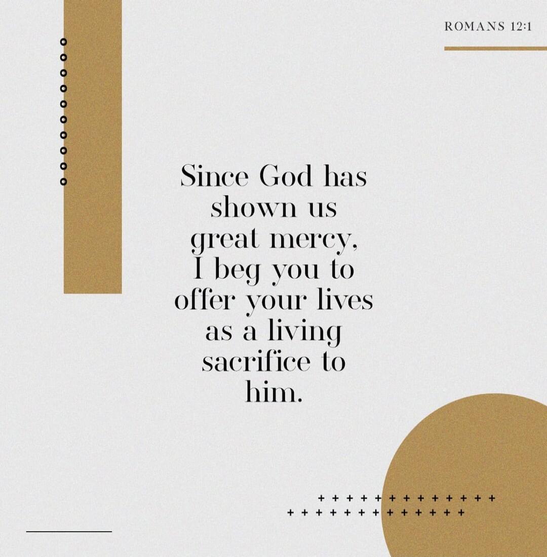 ROMANS 12:1 Since God has shown us great mercy, I beg you to offer your lives as a living sacrifice to him.