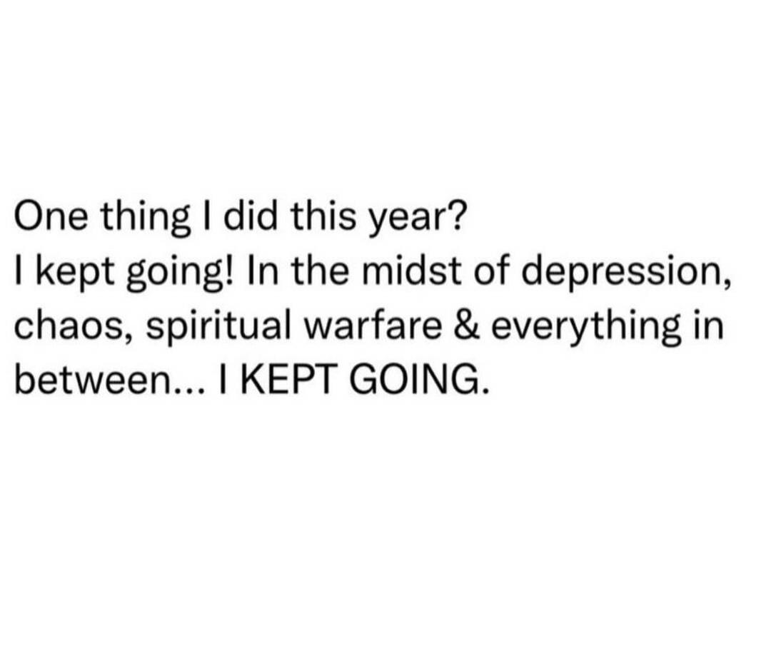 One thing I did this year? I kept going! In the midst of depression, chaos, spiritual warfare & everything in between... I KEPT GOING.