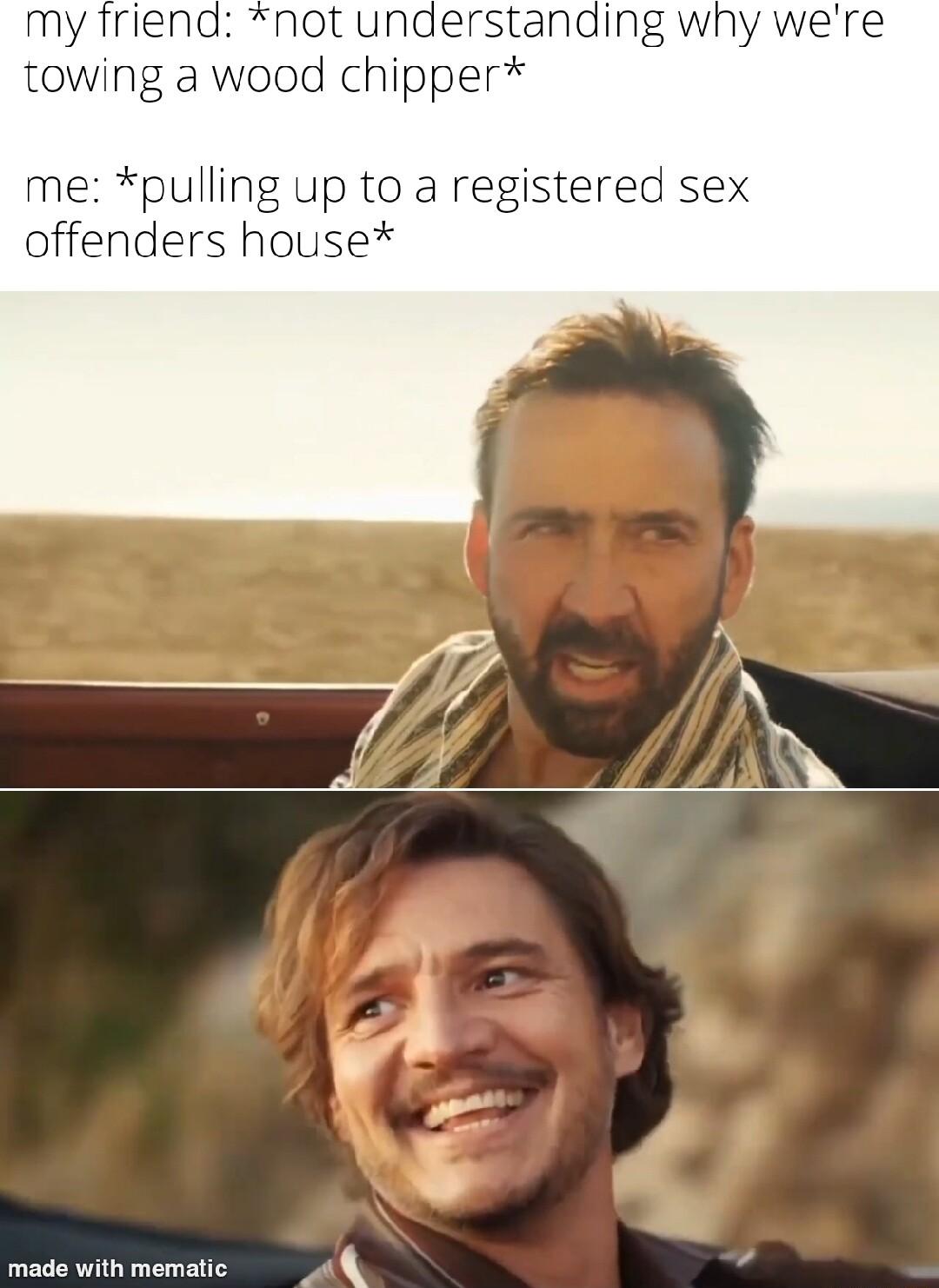 my friend not understanding wny towing a wood chipper ulling up to a registered sex s house B