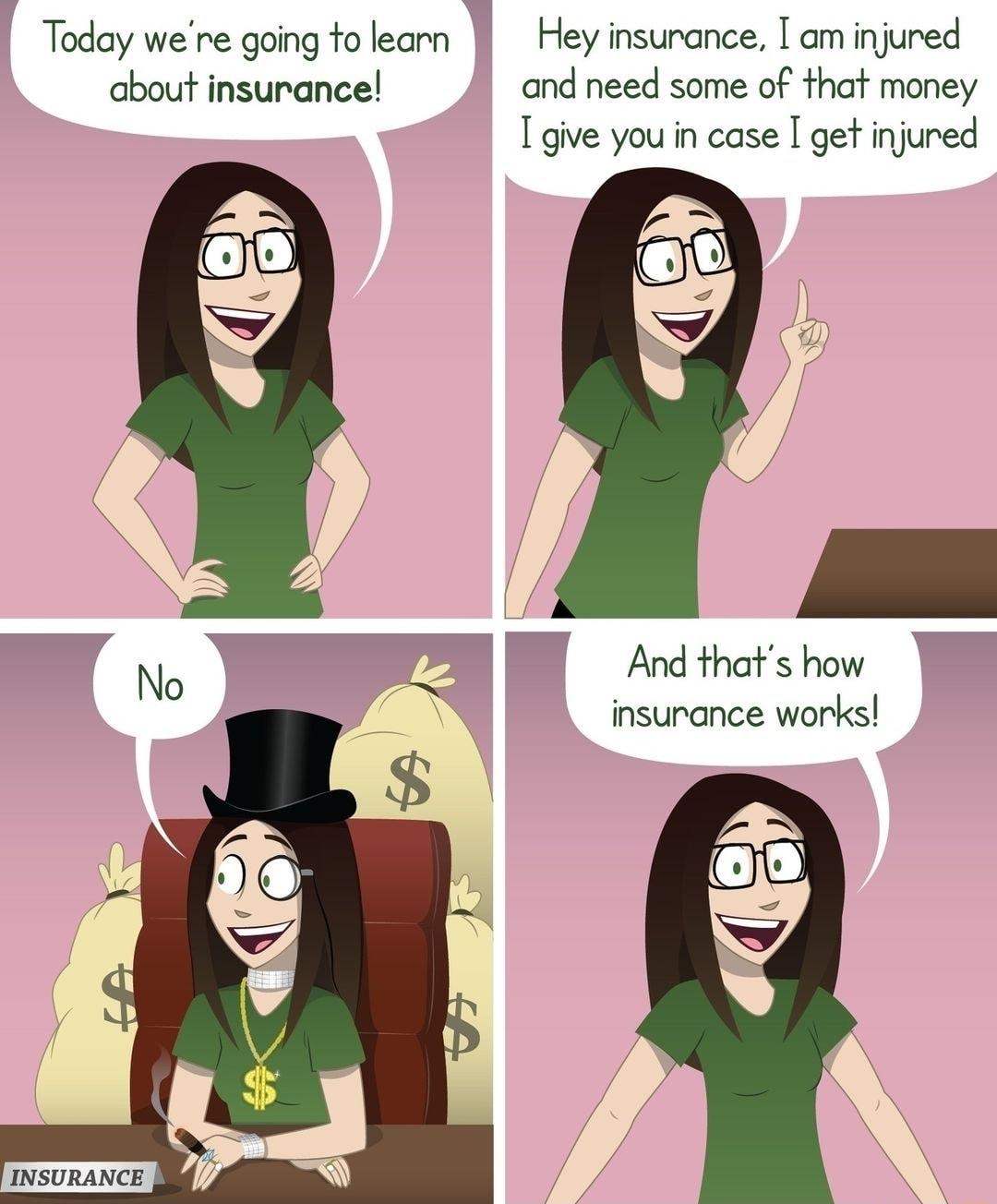 Today were going tolearn Hey insurance am injured about insurance orvd need some of that money I give you in case I get injured And thats how insurance works 8