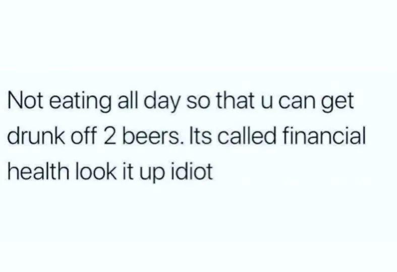 Not eating all day so that u can get drunk off 2 beers Its called financial health look it up idiot