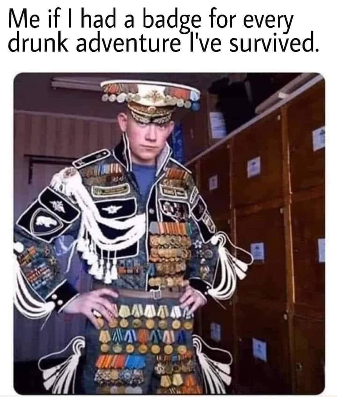 Me if had a badge for every drunk adventure Ive survived