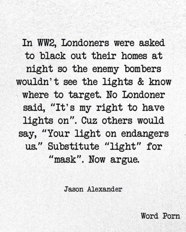 In WW2 Londoners were asked to black out their homes at night so the enemy bombers wouldnt see the lights know where to target No Londoner said Its my right to have lights on Cuz others would say Your light on endangers us Substitute light for mask Now argue Jason Alexander Word Porn