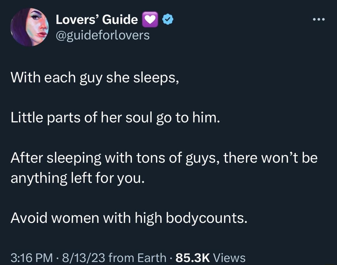 6 Lovers Guide guideforlovers AAGECET A S T EN Little parts of her soul go to him After sleeping with tons of guys there wont be anything left for you Avoid women with high bodycounts 316 PM 81323 from Earth 853K Views
