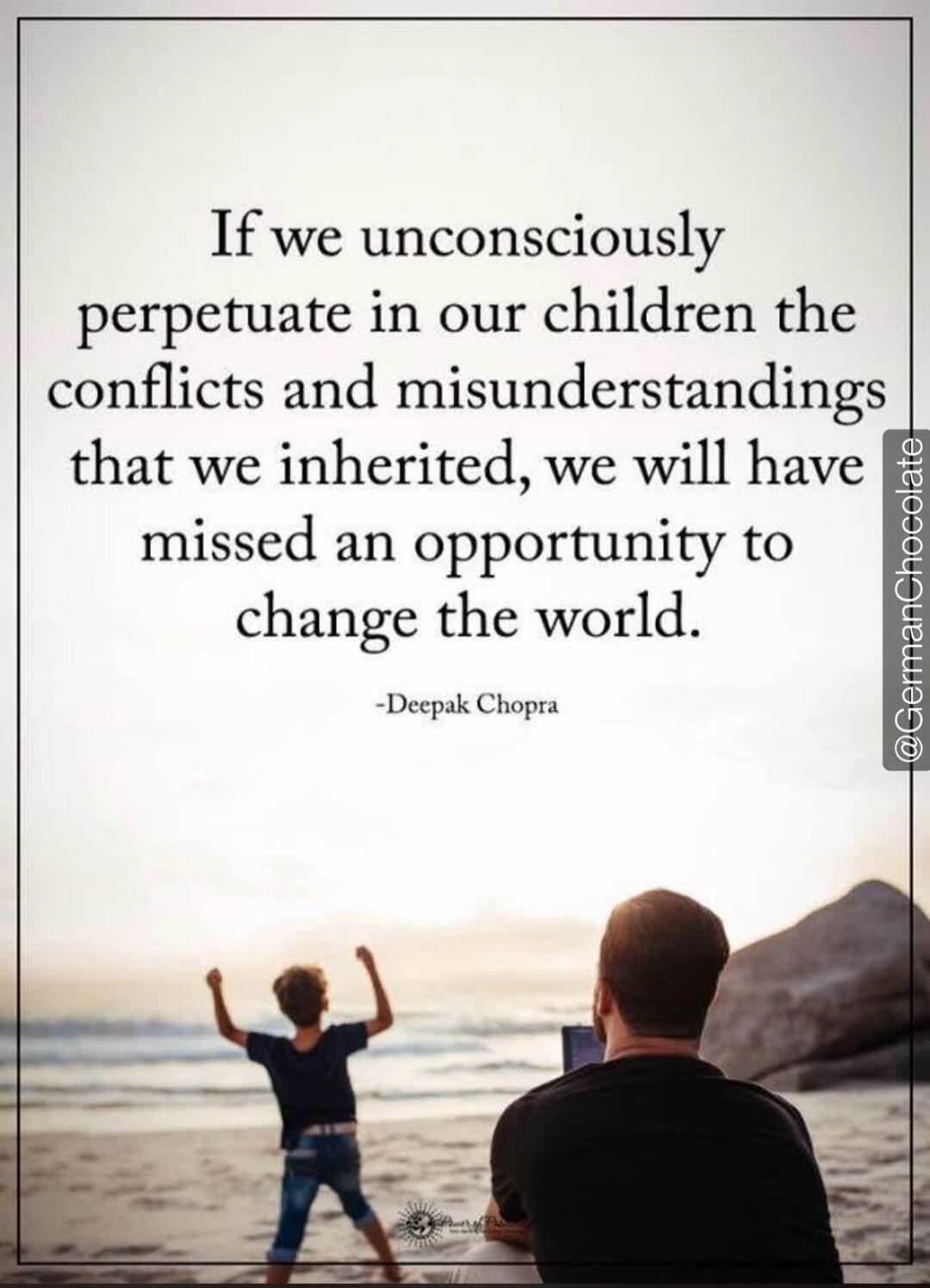 If we unconsciously perpetuate in our children the conflicts and misunderstandings that we inherited, we will have missed an opportunity to change the world. -Deepak Chopra @GermanChocolate