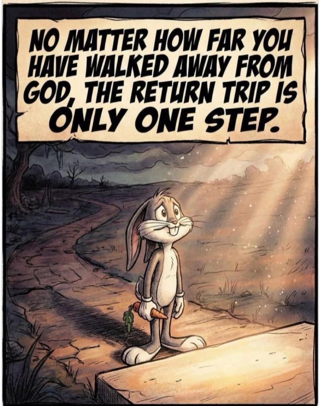 NO MATTER HOW FAR YOU HAVE WALKED AWAY FROM GOD, THE RETURN TRIP IS ONLY ONE STEP.