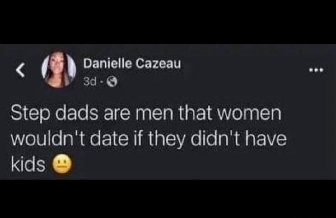 Step dads are men that women wouldn't date if they didn't have kids