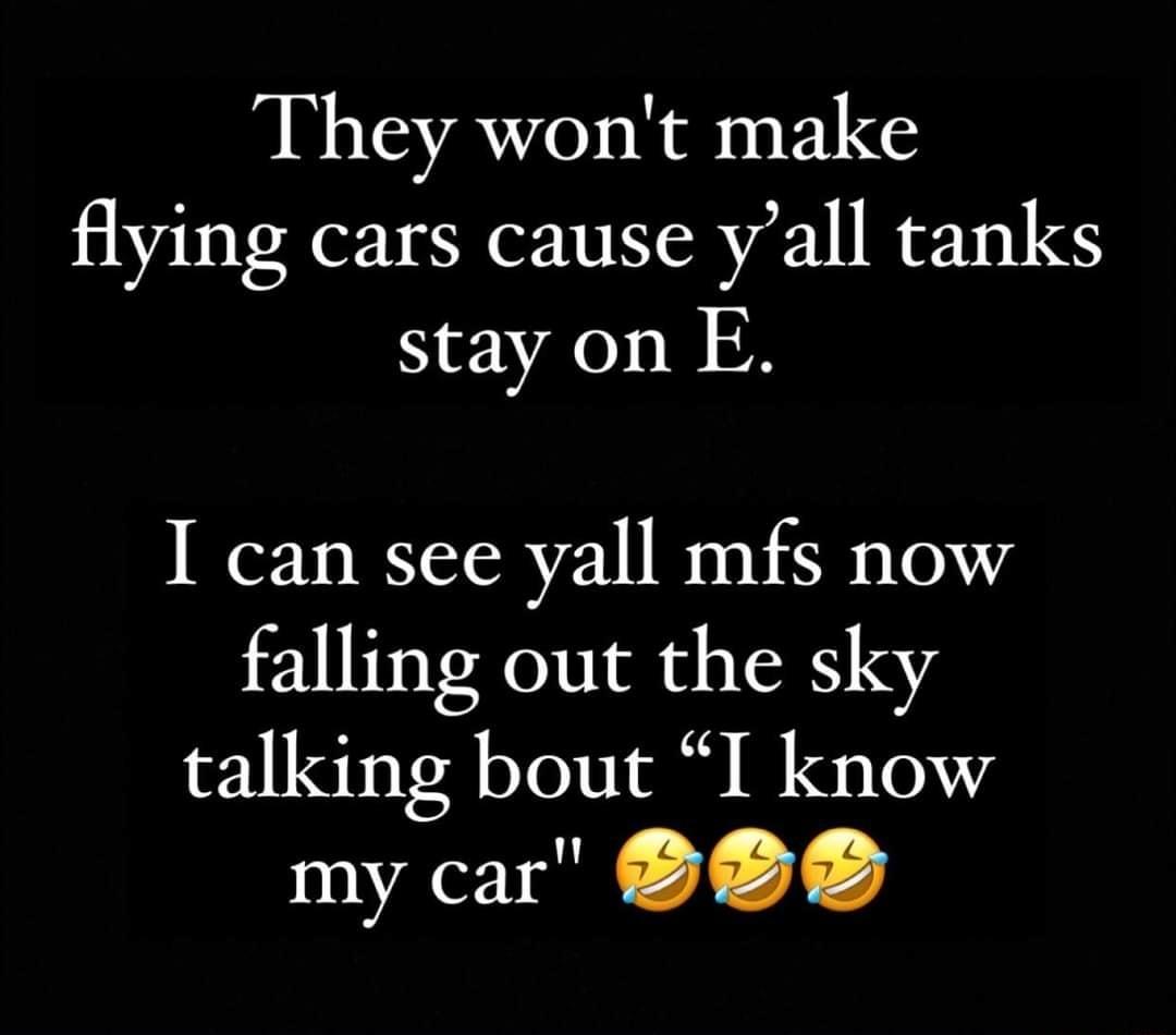 They wont make flying cars cause yall tanks NEVAO R I can see yall mfs now falling out the sky talking bout I know my car