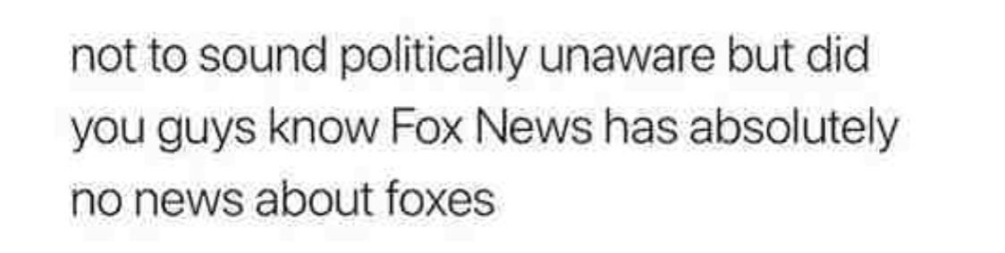 not to sound politically unaware but did you guys know Fox News has absolutely no news about foxes