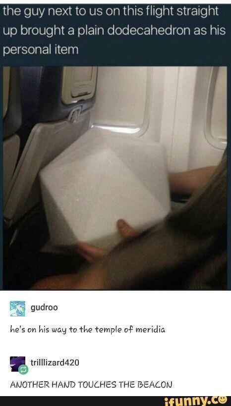 the guy next to us on this flight straight up brought a plain dodecahedron as his personal item gudroo hes on his way to the temple of meridia r trilllizard420 THER HAND TOU