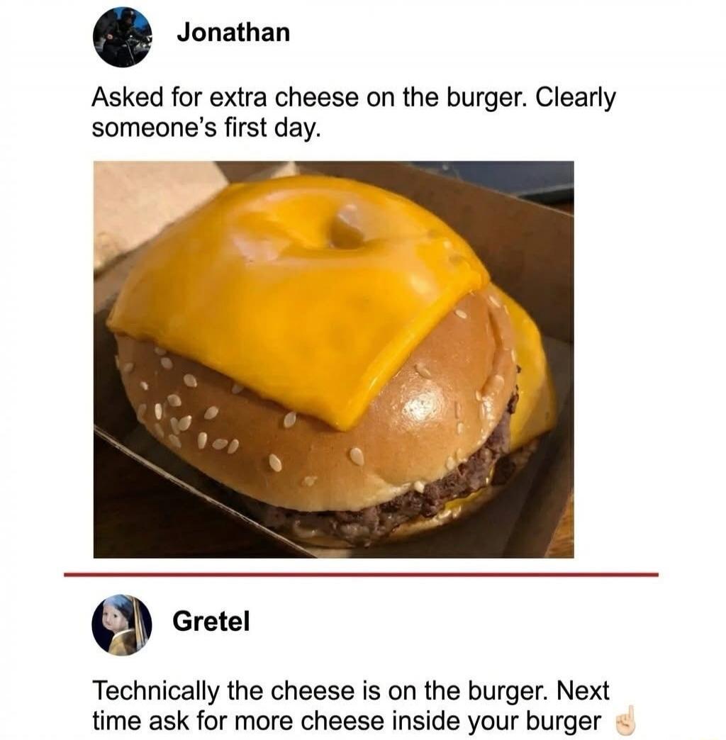 Jonathan: Asked for extra cheese on the burger. Clearly someone's first day.
[Image of a cheeseburger with melted cheese]
Grete: Technically the cheese is on the burger. Next time ask for more cheese inside your burger 👌