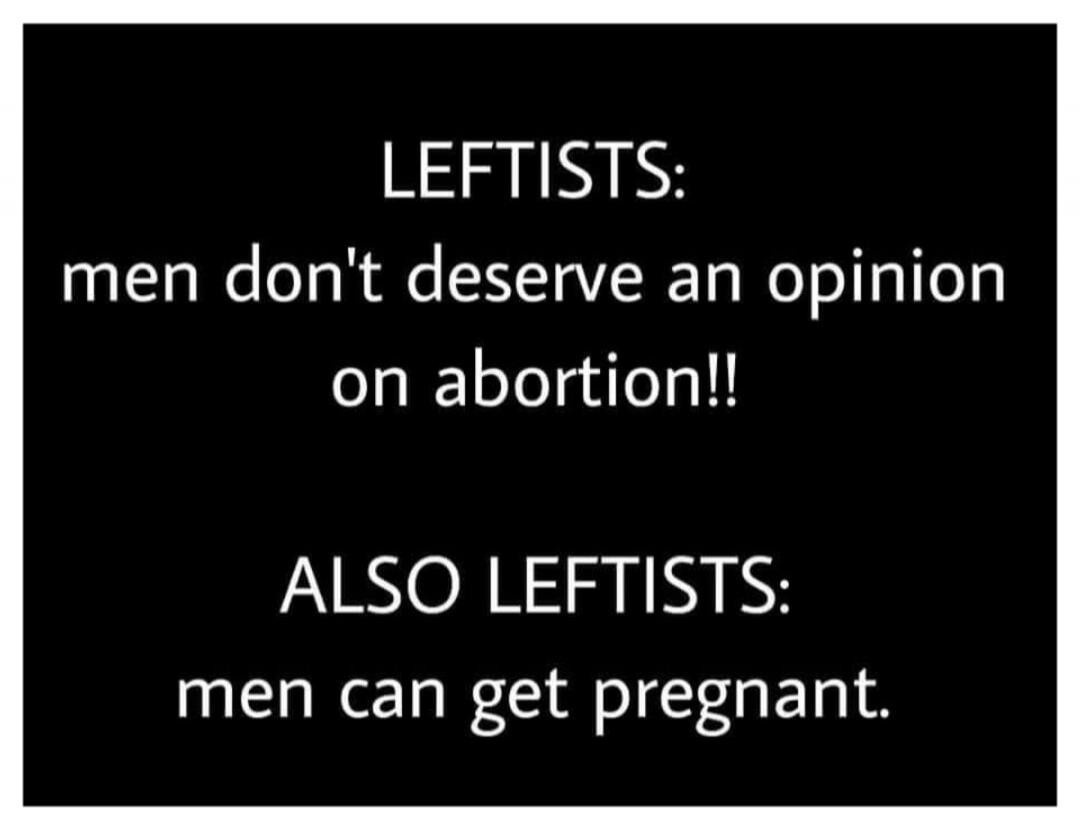 LEFTISTS: men don't deserve an opinion on abortion!! ALSO LEFTISTS: men can get pregnant.