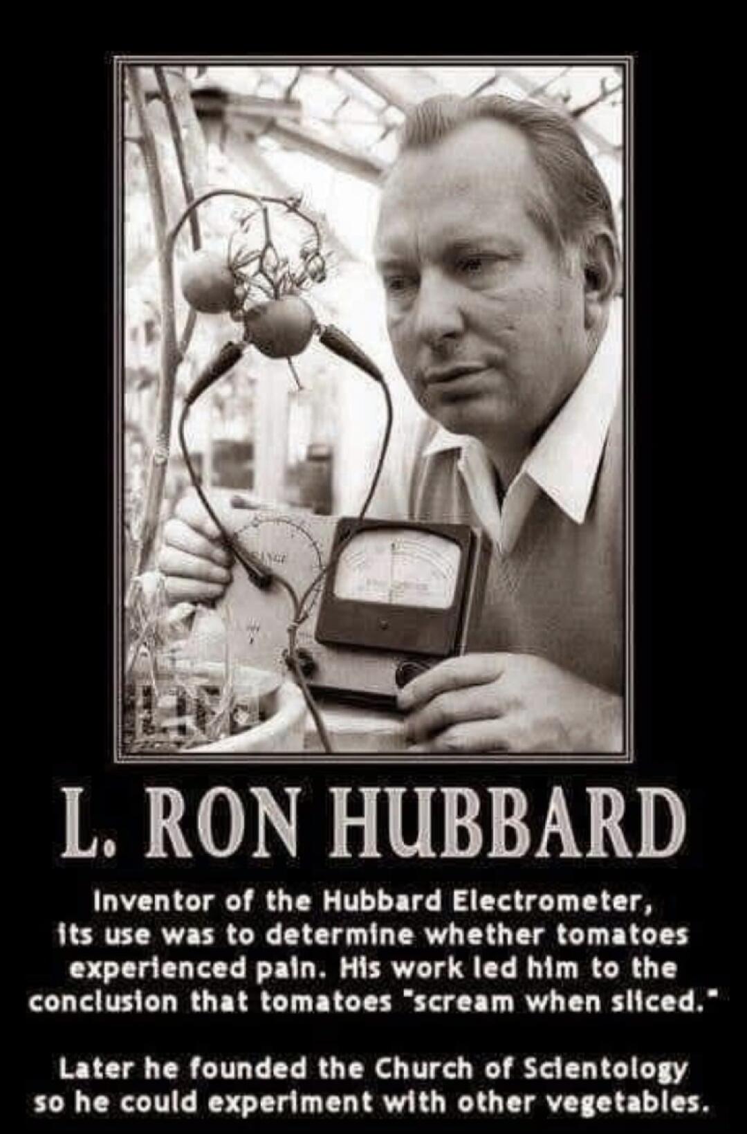 L. RON HUBBARD Inventor of the Hubbard Electrometer, its use was to determine whether tomatoes experienced pain. His work led him to the conclusion that tomatoes 