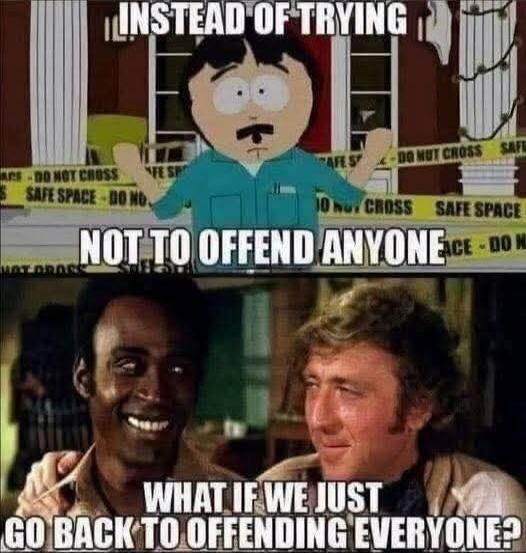 INSTEAD OF TRYING NOT TO OFFEND ANYONE WHAT IF WE JUST GO BACK TO OFFENDING EVERYONE?