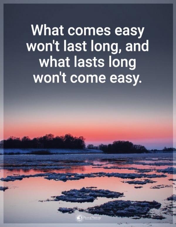 What comes easy won't last long, and what lasts long won't come easy.