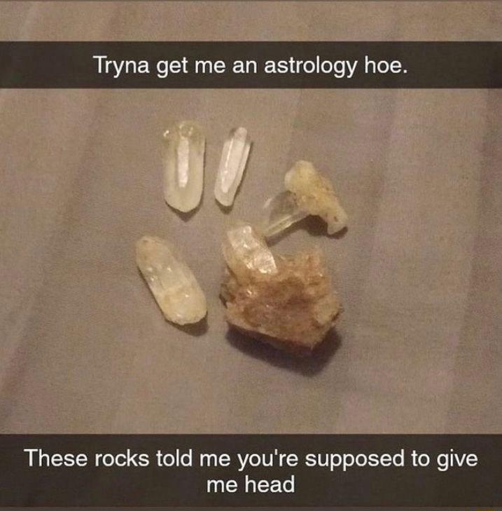 Tryna get me an astrology hoe These rocks told me youre supposed to give me head